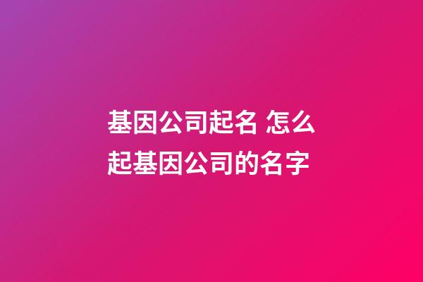 基因公司起名 怎么起基因公司的名字-第1张-公司起名-玄机派